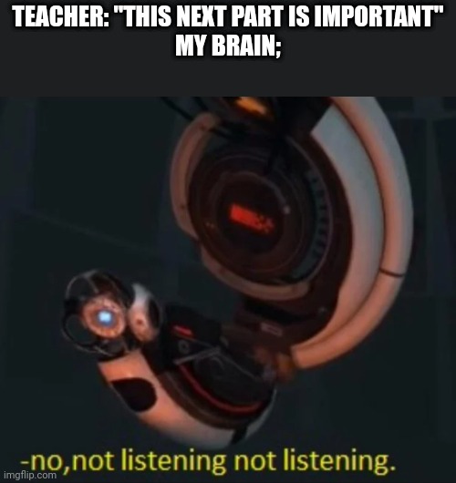 Wheatley no, not listening not listening | TEACHER: "THIS NEXT PART IS IMPORTANT"
MY BRAIN; | image tagged in wheatley no not listening not listening | made w/ Imgflip meme maker