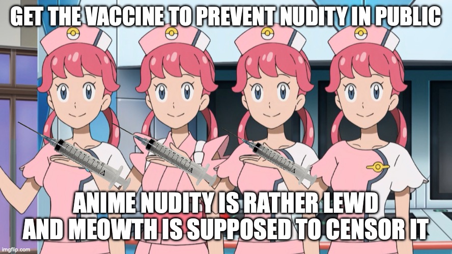 Nurse Joy gives the anti-nudity jab, irony from meowth | GET THE VACCINE TO PREVENT NUDITY IN PUBLIC; ANIME NUDITY IS RATHER LEWD AND MEOWTH IS SUPPOSED TO CENSOR IT | image tagged in nurse joy x4,meowth,nudity,activism,series,continues | made w/ Imgflip meme maker
