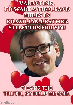 George Santos Valentine | VALENTINE, I'D WALK A THOUSAND MILES IN BRAZILIAN-LEATHER STILETTOS FOR YOU; THAT'S THE TRUTH, SO HELP ME GOD. | image tagged in valentine's day,george santos,liar,political humor,satire | made w/ Imgflip meme maker