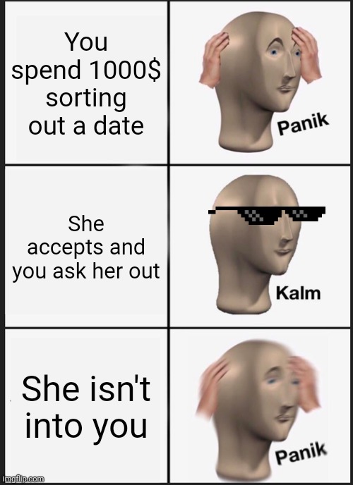 Panik Kalm Panik Meme | You spend 1000$ sorting out a date; She accepts and you ask her out; She isn't into you | image tagged in memes,panik kalm panik | made w/ Imgflip meme maker