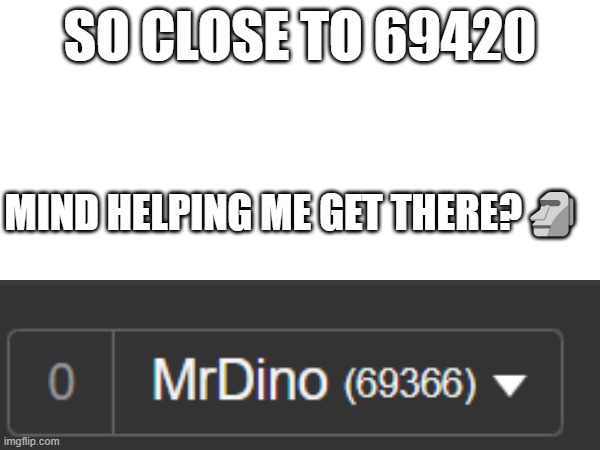 help me | SO CLOSE TO 69420; MIND HELPING ME GET THERE?🗿 | image tagged in help,meme,help me | made w/ Imgflip meme maker