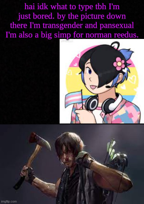 Blank  | hai idk what to type tbh I'm just bored. by the picture down there I'm transgender and pansexual I'm also a big simp for norman reedus. | image tagged in blank | made w/ Imgflip meme maker