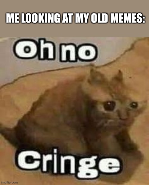 oH nO cRInGe | ME LOOKING AT MY OLD MEMES: | image tagged in oh no cringe | made w/ Imgflip meme maker