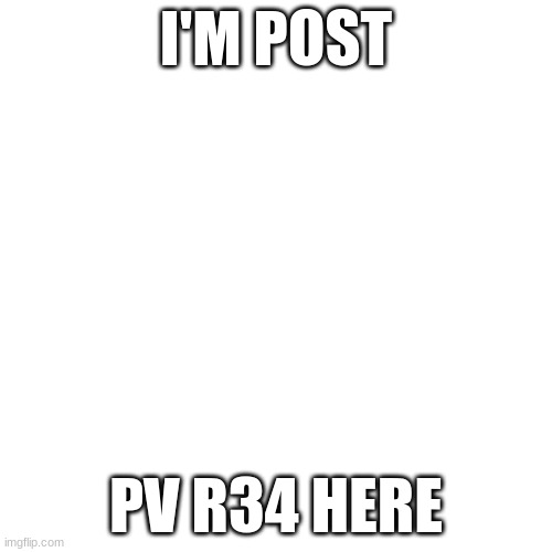 /hj | I'M POST; PV R34 HERE | image tagged in memes,blank transparent square | made w/ Imgflip meme maker