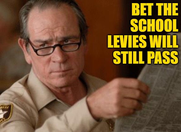 Tommy Lee Jones | BET THE SCHOOL LEVIES WILL STILL PASS | image tagged in tommy lee jones | made w/ Imgflip meme maker