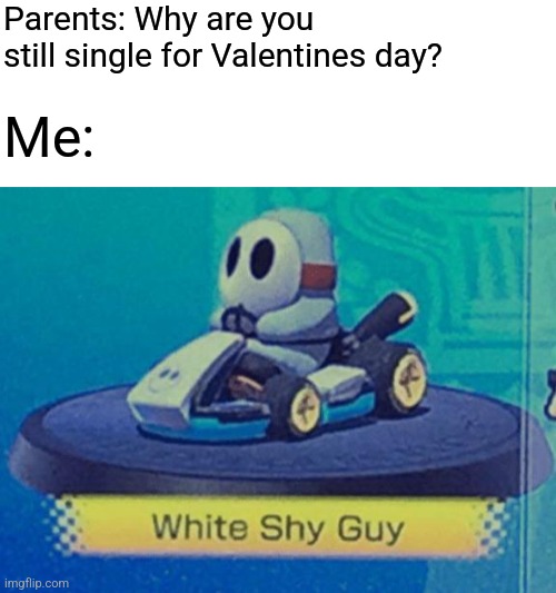Hope this isn't late for valentine's day today | Parents: Why are you still single for Valentines day? Me: | image tagged in white shy guy,memes,new meme | made w/ Imgflip meme maker