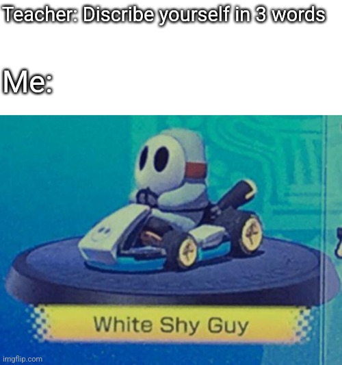Bruh, why is this so true? | Teacher: Discribe yourself in 3 words; Me: | image tagged in white shy guy,relatable,memes | made w/ Imgflip meme maker