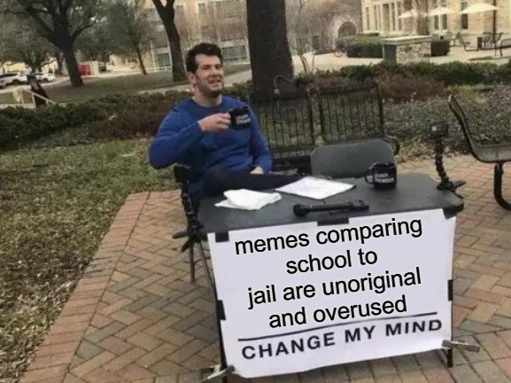Change My Mind Meme | memes comparing school to jail are unoriginal and overused | image tagged in memes,change my mind | made w/ Imgflip meme maker