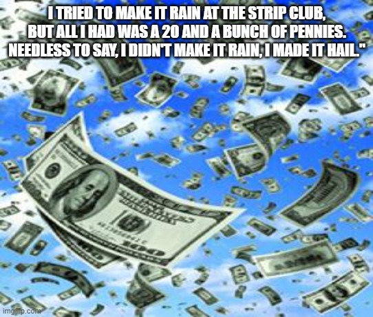 Raining Money | I TRIED TO MAKE IT RAIN AT THE STRIP CLUB, BUT ALL I HAD WAS A 20 AND A BUNCH OF PENNIES. NEEDLESS TO SAY, I DIDN'T MAKE IT RAIN, I MADE IT HAIL." | image tagged in raining money | made w/ Imgflip meme maker