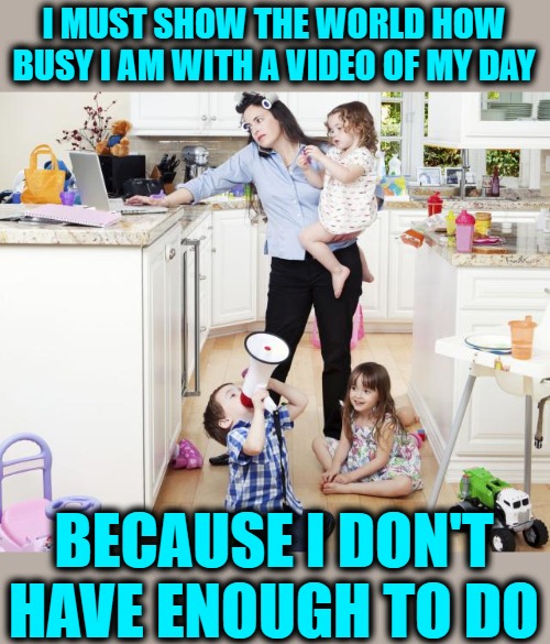 Working Moms of Instagram | I MUST SHOW THE WORLD HOW BUSY I AM WITH A VIDEO OF MY DAY; BECAUSE I DON'T HAVE ENOUGH TO DO | image tagged in busy mom,logic,funny memes,instagram,lol,so true | made w/ Imgflip meme maker