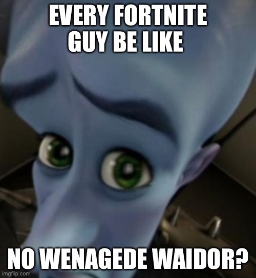 Megamind no bitches | EVERY FORTNITE GUY BE LIKE; NO WENAGEDE WAIDOR? | image tagged in megamind no bitches | made w/ Imgflip meme maker