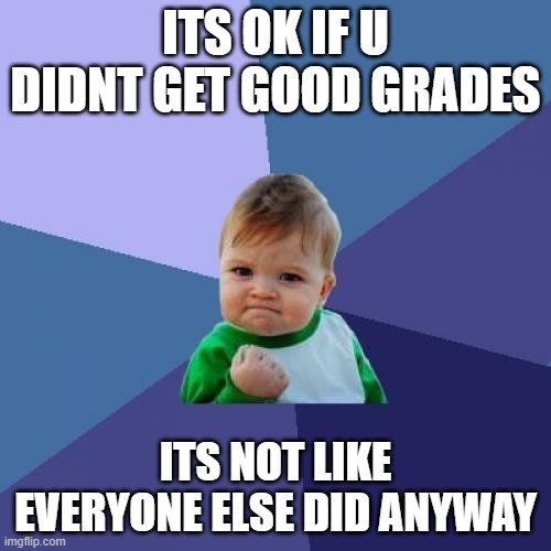 Success Kid | ITS OK IF U DIDNT GET GOOD GRADES; ITS NOT LIKE EVERYONE ELSE DID ANYWAY | image tagged in memes,success kid | made w/ Imgflip meme maker