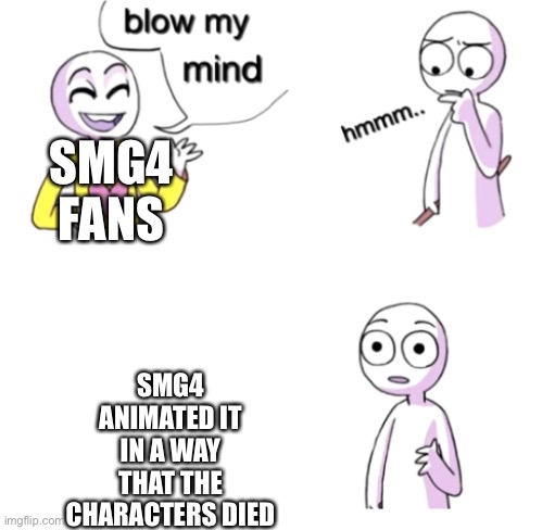 Blow my mind | SMG4 FANS; SMG4 ANIMATED IT IN A WAY THAT THE CHARACTERS DIED | image tagged in blow my mind | made w/ Imgflip meme maker