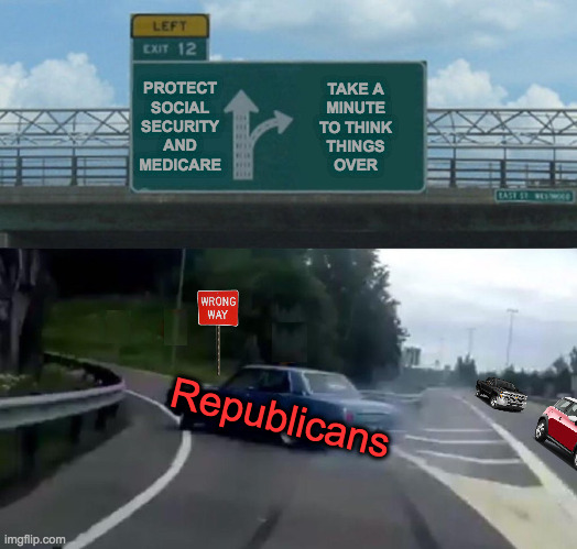 MAGA traffic metaphor. | PROTECT
SOCIAL
SECURITY
AND
MEDICARE; TAKE A
MINUTE
TO THINK
THINGS
OVER; Republicans | image tagged in memes,republicans,left exit 12 off ramp,social security,maga | made w/ Imgflip meme maker