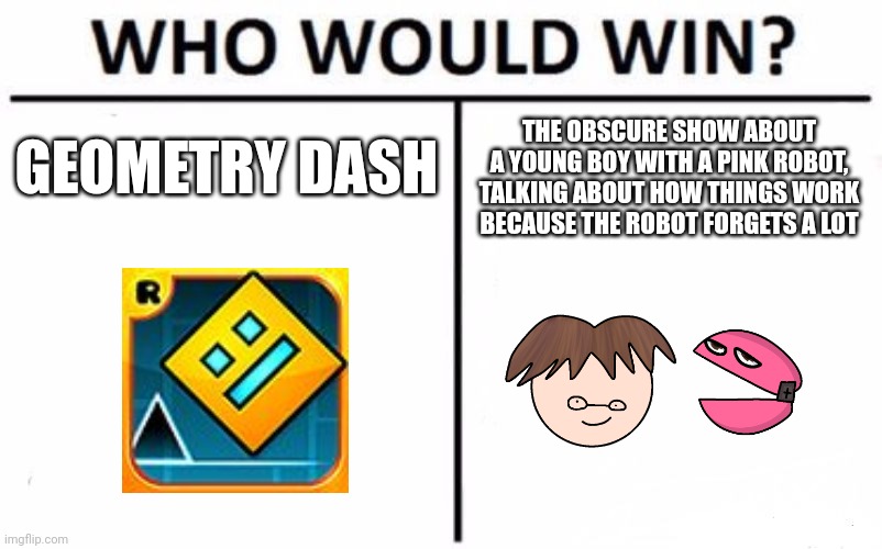 Do you know that show on TAHA? | GEOMETRY DASH; THE OBSCURE SHOW ABOUT A YOUNG BOY WITH A PINK ROBOT, TALKING ABOUT HOW THINGS WORK BECAUSE THE ROBOT FORGETS A LOT | image tagged in memes,who would win,geometry dash | made w/ Imgflip meme maker