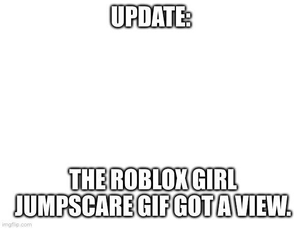 UPDATE:; THE ROBLOX GIRL JUMPSCARE GIF GOT A VIEW. | made w/ Imgflip meme maker