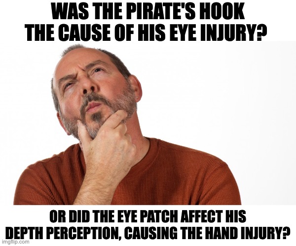 Arr | WAS THE PIRATE'S HOOK THE CAUSE OF HIS EYE INJURY? OR DID THE EYE PATCH AFFECT HIS DEPTH PERCEPTION, CAUSING THE HAND INJURY? | image tagged in hmmm,dad joke | made w/ Imgflip meme maker