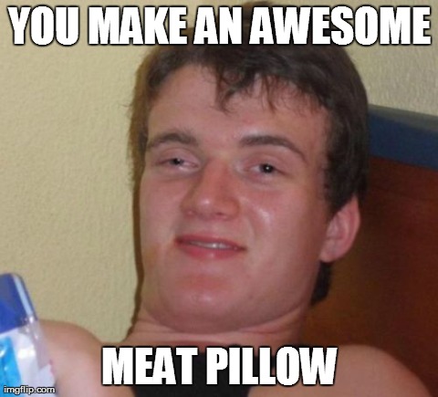 10 Guy Meme | YOU MAKE AN AWESOME MEAT PILLOW | image tagged in memes,10 guy | made w/ Imgflip meme maker