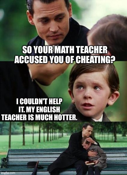 Cheat | SO YOUR MATH TEACHER ACCUSED YOU OF CHEATING? I COULDN'T HELP IT. MY ENGLISH TEACHER IS MUCH HOTTER. | image tagged in crying-boy-on-a-bench | made w/ Imgflip meme maker