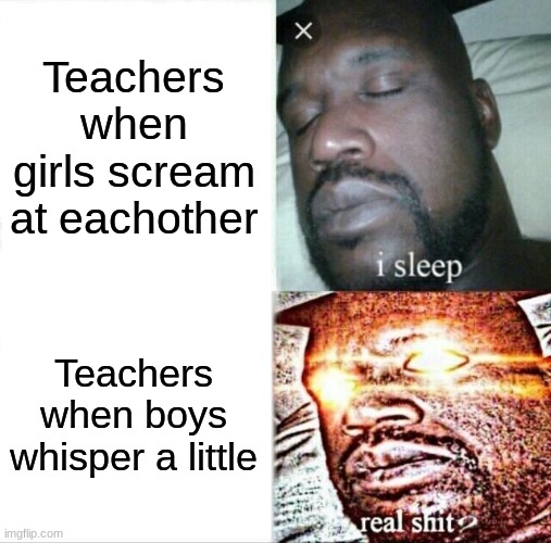 Sleeping Shaq | Teachers when girls scream at eachother; Teachers when boys whisper a little | image tagged in memes,sleeping shaq | made w/ Imgflip meme maker