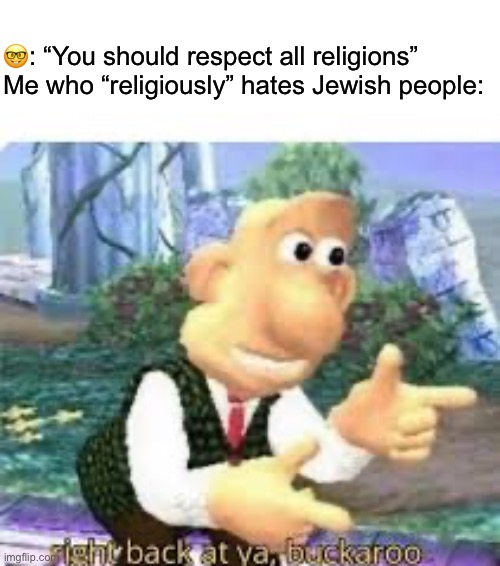 Real | 🤓: “You should respect all religions”
Me who “religiously” hates Jewish people: | image tagged in right back at ya buckaroo | made w/ Imgflip meme maker