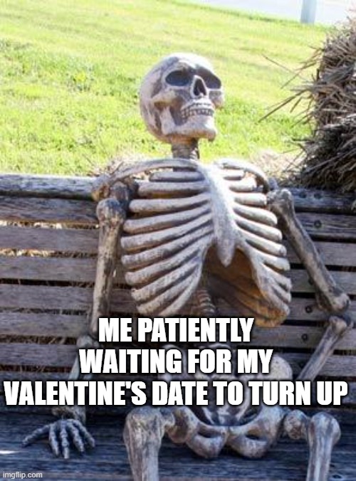 Waiting Skeleton Meme | ME PATIENTLY WAITING FOR MY VALENTINE'S DATE TO TURN UP | image tagged in memes,waiting skeleton | made w/ Imgflip meme maker