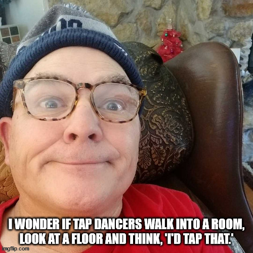 durl earl | I WONDER IF TAP DANCERS WALK INTO A ROOM, LOOK AT A FLOOR AND THINK, 'I'D TAP THAT.' | image tagged in durl earl | made w/ Imgflip meme maker