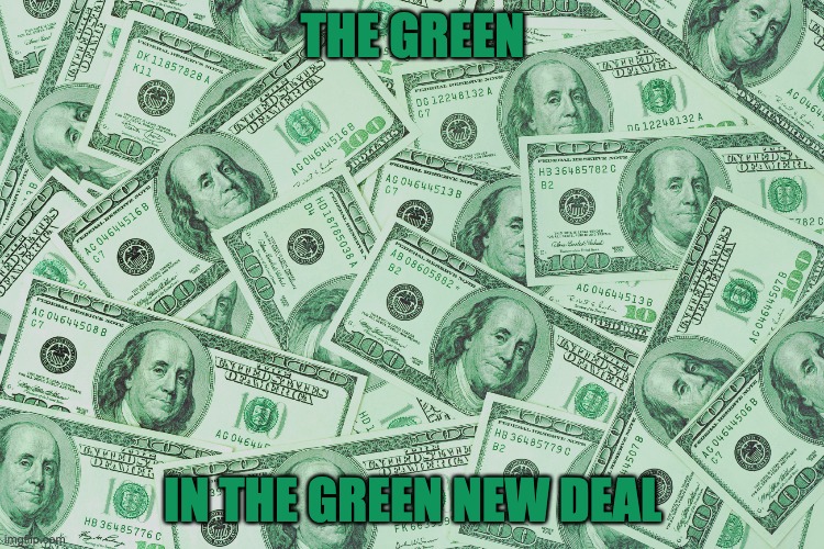 And you thought it was about the environment... | THE GREEN; IN THE GREEN NEW DEAL | image tagged in green new deal,green | made w/ Imgflip meme maker
