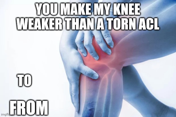 Acl | YOU MAKE MY KNEE WEAKER THAN A TORN ACL; TO; FROM | image tagged in knee,weak,valentine | made w/ Imgflip meme maker