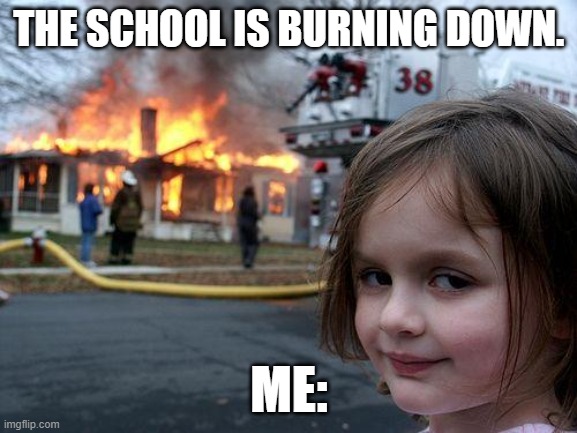 Disaster Girl | THE SCHOOL IS BURNING DOWN. ME: | image tagged in memes,disaster girl | made w/ Imgflip meme maker