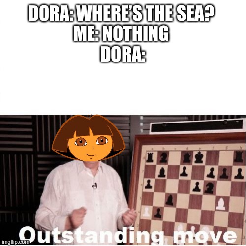 Outstanding Move | DORA: WHERE’S THE SEA? 
ME: NOTHING 
DORA: | image tagged in outstanding move,memes,funny | made w/ Imgflip meme maker