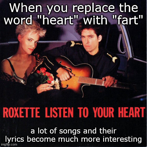 ... so listen to your fart before you tell it goodbye | When you replace the word "heart" with "fart"; a lot of songs and their lyrics become much more interesting | image tagged in song lyrics,heart,fart | made w/ Imgflip meme maker