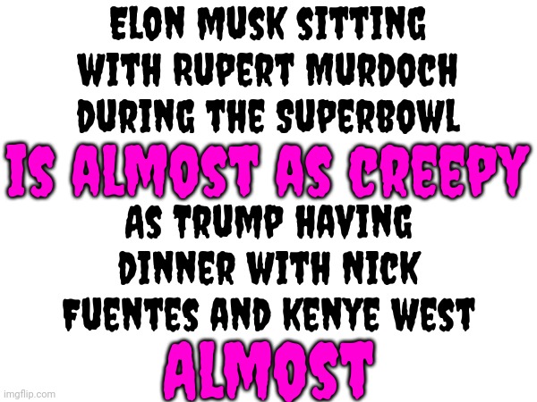 The Dark Side | Elon musk sitting with Rupert Murdoch during the Superbowl; is almost as creepy; As Trump having dinner with Nick Fuentes and kenye west; Almost | image tagged in memes,elon musk,rupert murdoch,creepy,creepy guy,make the stupid stop | made w/ Imgflip meme maker