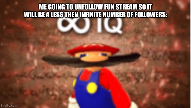 This is genius | ME GOING TO UNFOLLOW FUN STREAM SO IT WILL BE A LESS THEN INFINITE NUMBER OF FOLLOWERS: | image tagged in infinite iq | made w/ Imgflip meme maker