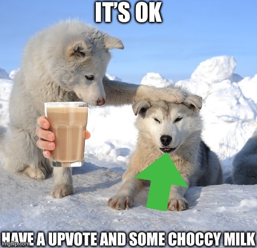 It's OK | IT’S OK HAVE A UPVOTE AND SOME CHOCCY MILK | image tagged in it's ok | made w/ Imgflip meme maker