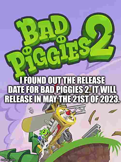 I FOUND OUT THE RELEASE DATE FOR BAD PIGGIES 2. IT WILL RELEASE IN MAY THE 21ST OF 2023. | made w/ Imgflip meme maker