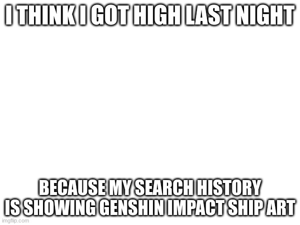 I THINK I GOT HIGH LAST NIGHT; BECAUSE MY SEARCH HISTORY IS SHOWING GENSHIN IMPACT SHIP ART | made w/ Imgflip meme maker