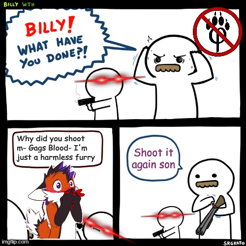 Anti Furry Billy | Why did you shoot m- Gags Blood- I'm just a harmless furry; Shoot it again son | image tagged in billy what have you done,anti furry,kill,murder,memes,savage memes | made w/ Imgflip meme maker