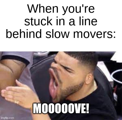 GET OUT OF MY WAY! | When you're stuck in a line behind slow movers:; MOOOOOVE! | image tagged in mooooove | made w/ Imgflip meme maker