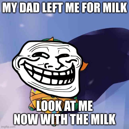 Hahaha | MY DAD LEFT ME FOR MILK; LOOK AT ME NOW WITH THE MILK | made w/ Imgflip meme maker