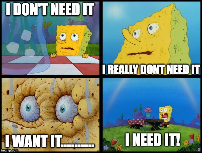 Spongebob - "I Don't Need It" (by Henry-C) | I DON'T NEED IT I REALLY DONT NEED IT I WANT IT............ I NEED IT! | image tagged in spongebob - i don't need it by henry-c | made w/ Imgflip meme maker