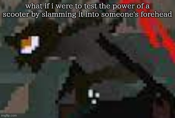 the exister | what if i were to test the power of a scooter by slamming it into someone's forehead | image tagged in the exister | made w/ Imgflip meme maker