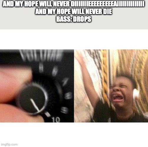 loud music | AND MY HOPE WILL NEVER DIIIIIIIEEEEEEEEEAIIIIIIIIIIIIII
AND MY HOPE WILL NEVER DIE
BASS: DROPS | image tagged in loud music | made w/ Imgflip meme maker
