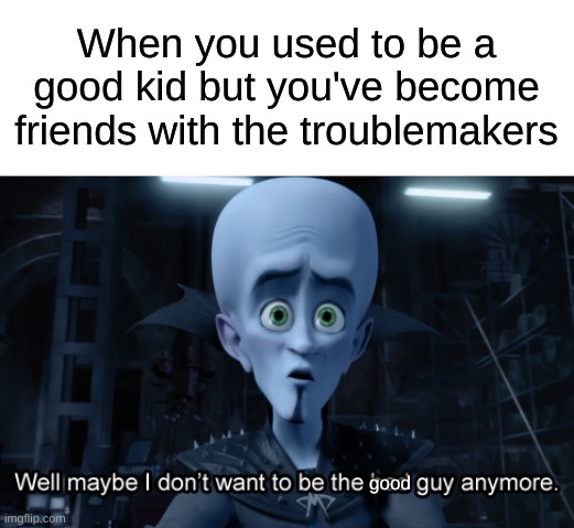 This is happening to me right now | When you used to be a good kid but you've become friends with the troublemakers; good | image tagged in well maybe i don't want to be the bad guy anymore,memes,funny,megamind | made w/ Imgflip meme maker