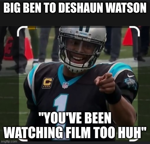 BIG BEN TO DESHAUN WATSON; "YOU'VE BEEN WATCHING FILM TOO HUH" | image tagged in cam newton | made w/ Imgflip meme maker