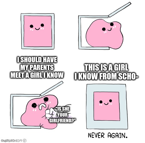 real | I SHOULD HAVE MY PARENTS MEET A GIRL I KNOW; THIS IS A GIRL I KNOW FROM SCHO-; "IS SHE YOUR GIRLFRIEND?" | image tagged in pink blob in the box | made w/ Imgflip meme maker