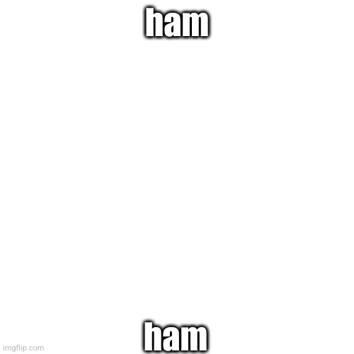 ham; ham | made w/ Imgflip meme maker