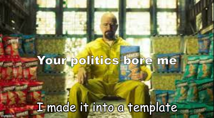 https://imgflip.com/memetemplate/442167436/Your-Politics-bore-me-Walter-Version | I made it into a template | made w/ Imgflip meme maker