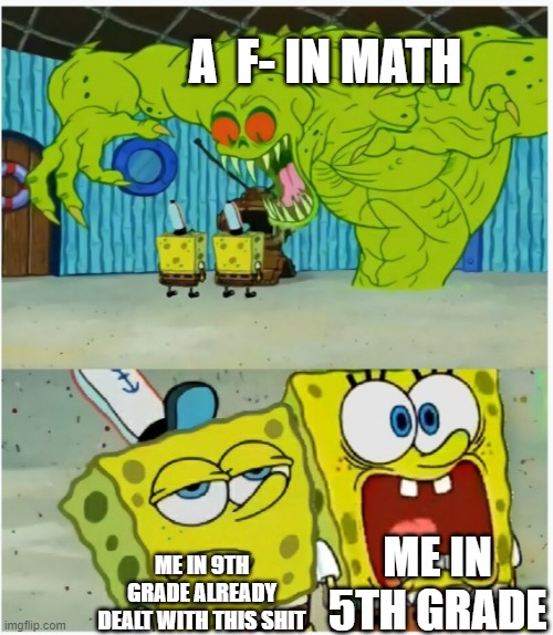 i dont care if i get a f anymore now | A  F- IN MATH; ME IN 5TH GRADE; ME IN 9TH GRADE ALREADY DEALT WITH THIS SHIT | image tagged in spongebob squarepants scared but also not scared | made w/ Imgflip meme maker