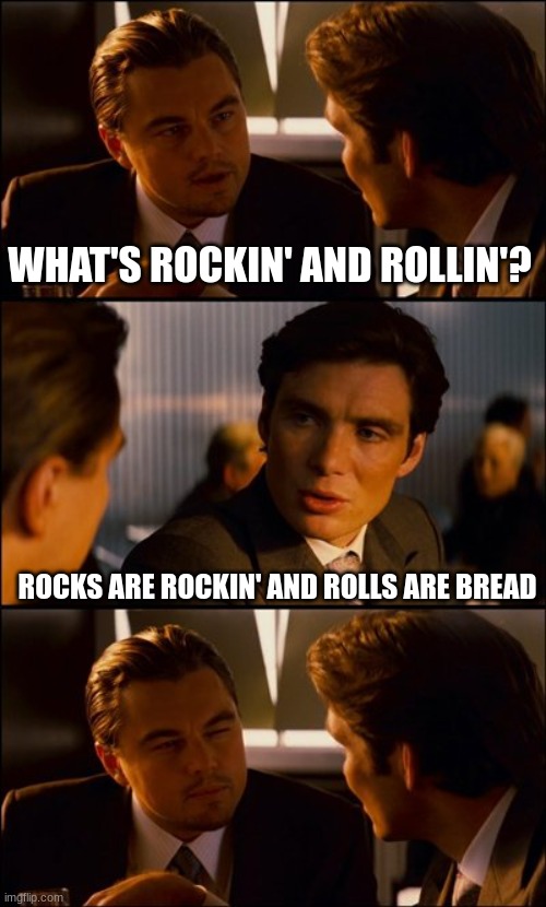 Conversation | WHAT'S ROCKIN' AND ROLLIN'? ROCKS ARE ROCKIN' AND ROLLS ARE BREAD | image tagged in conversation | made w/ Imgflip meme maker
